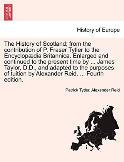 The History of Scotland; From the Contribution of P. Fraser Tytler to the Encyclop Dia Britannica. Enlarged and Continued to the Present Time by ... James Taylor, D.D., and Adapted to the Purposes of Tuition by Alexander Reid. ... Fourth Edition.