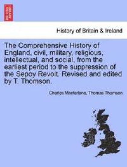 The Comprehensive History of England, civil, military, religious, intellectual, and social, from the earliest period to the suppression of the Sepoy Revolt. Revised and edited by T. Thomson.