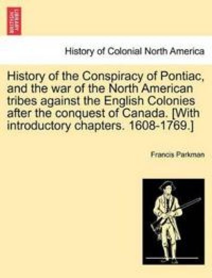 History of the Conspiracy of Pontiac, and the War of the North American Tribes Against the English Colonies After the Conquest of Canada. [With Introductory Chapters. 1608-1769.]