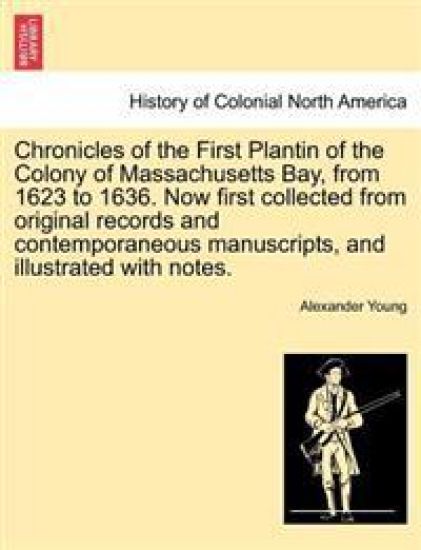 Chronicles of the First Plantin of the Colony of Massachusetts Bay, from 1623 to 1636. Now first collected from original records and contemporaneous manuscripts, and illustrated with notes.