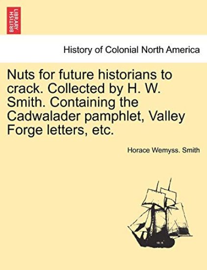 Nuts for Future Historians to Crack. Collected by H. W. Smith. Containing the Cadwalader Pamphlet, Valley Forge Letters, Etc.