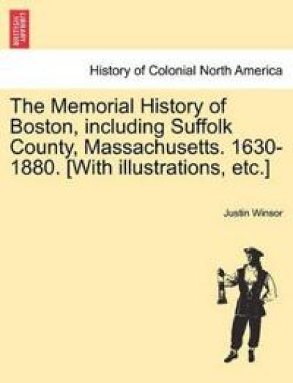 The Memorial History of Boston, including Suffolk County, Massachusetts. 1630-1880. [With illustrations, etc.]