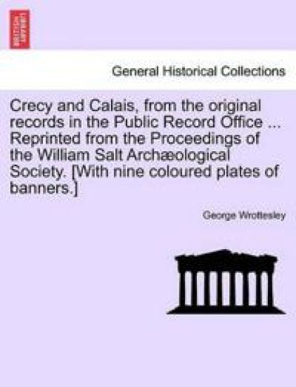 Crecy and Calais, from the Original Records in the Public Record Office ... Reprinted from the Proceedings of the William Salt Archaeological Society. [With Nine Coloured Plates of Banners.]