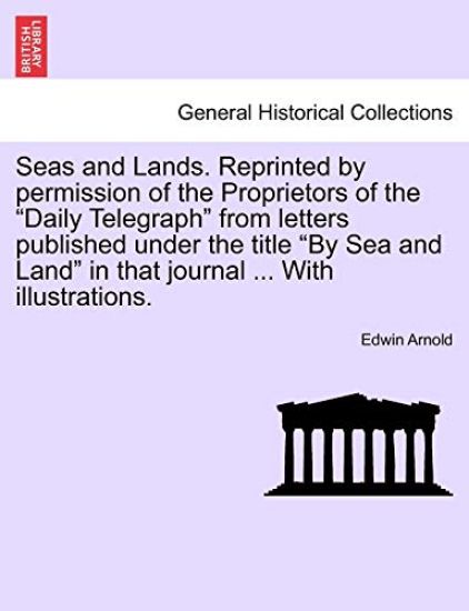Seas and Lands. Reprinted by permission of the Proprietors of the "Daily Telegraph" from letters published under the title "By Sea and Land" in that journal ... With illustrations.