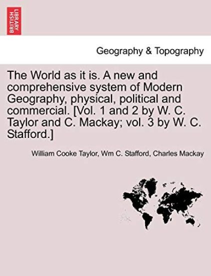 The World as it is. A new and comprehensive system of Modern Geography, physical, political and commercial. [Vol. 1 and 2 by W. C. Taylor and C. Mackay; vol. 3 by W. C. Stafford.]