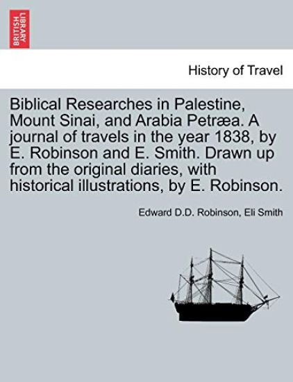 Biblical Researches in Palestine, Mount Sinai, and Arabia Petræa. A journal of travels in the year 1838, by E. Robinson and E. Smith. Drawn up from the original diaries, with historical illustrations, by E. Robinson.