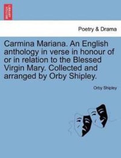 Carmina Mariana. an English Anthology in Verse in Honour of or in Relation to the Blessed Virgin Mary. Collected and Arranged by Orby Shipley.