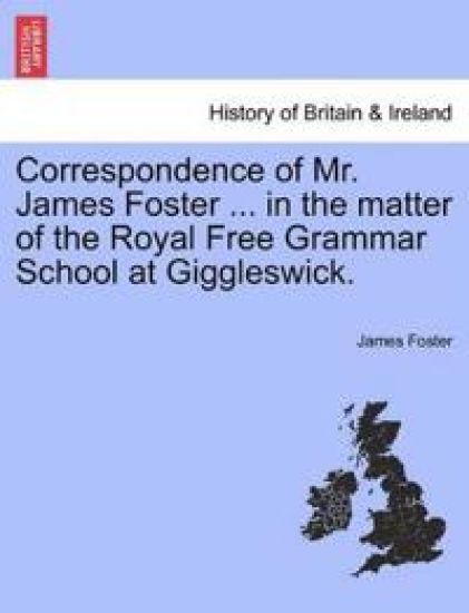 Correspondence of Mr. James Foster ... in the Matter of the Royal Free Grammar School at Giggleswick.