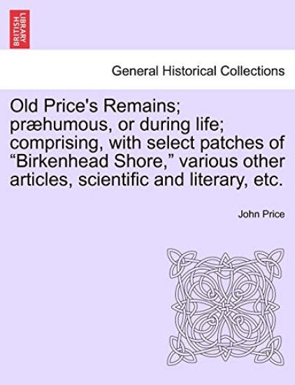 Old Price's Remains; præhumous, or during life; comprising, with select patches of "Birkenhead Shore," various other articles, scientific and literary, etc.
