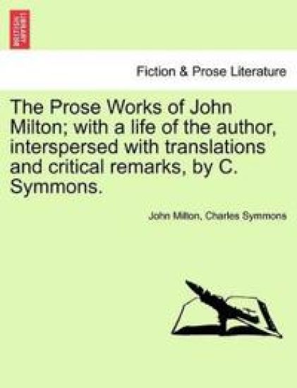 The Prose Works of John Milton; With a Life of the Author, Interspersed with Translations and Critical Remarks, by C. Symmons.