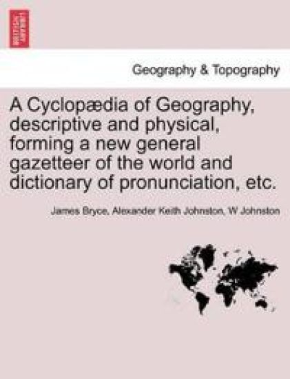 A Cyclopædia of Geography, descriptive and physical, forming a new general gazetteer of the world and dictionary of pronunciation, etc. Third Edition.