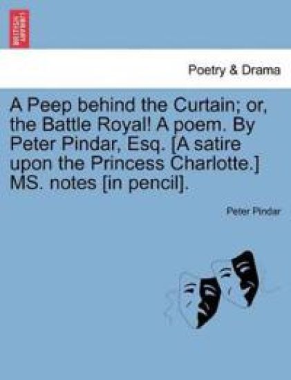 A Peep Behind the Curtain; Or, the Battle Royal! a Poem. by Peter Pindar, Esq. [a Satire Upon the Princess Charlotte.] Ms. Notes [in Pencil].
