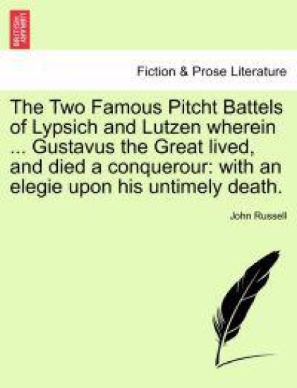 The Two Famous Pitcht Battels of Lypsich and Lutzen Wherein ... Gustavus the Great Lived, and Died a Conquerour