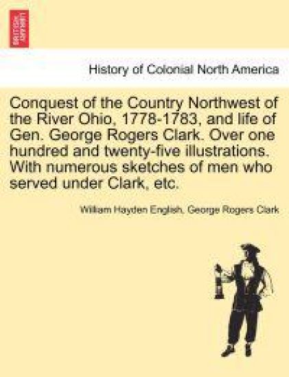 Conquest of the Country Northwest of the River Ohio, 1778-1783, and life of Gen. George Rogers Clark. Over one hundred and twenty-five illustrations. With numerous sketches of men who served under Clark, etc. Vol. II