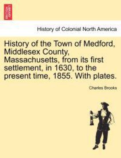 History of the Town of Medford, Middlesex County, Massachusetts, from its first settlement, in 1630, to the present time, 1855. With plates.