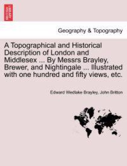 A Topographical and Historical Description of London and Middlesex ... By Messrs Brayley, Brewer, and Nightingale ... Illustrated with one hundred and fifty views, etc. Vol. III.