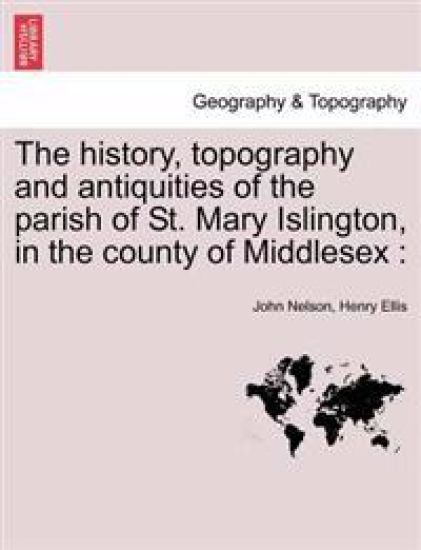 The History, Topography and Antiquities of the Parish of St. Mary Islington, in the County of Middlesex