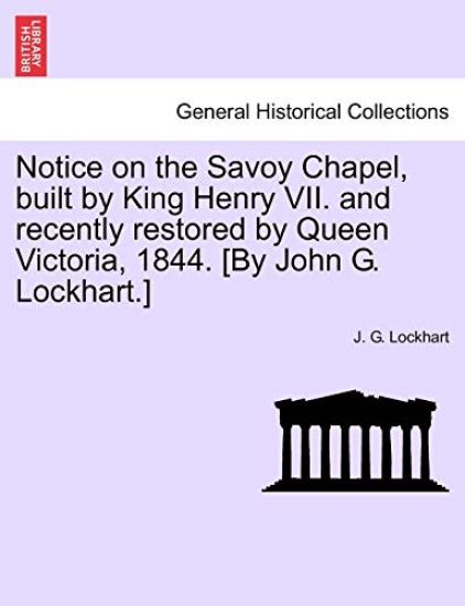 Notice on the Savoy Chapel, Built by King Henry VII. and Recently Restored by Queen Victoria, 1844. [By John G. Lockhart.]