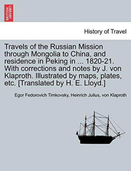 Travels of the Russian Mission Through Mongolia to China, and Residence in Peking in ... 1820-21. with Corrections and Notes by J. Von Klaproth. Illustrated by Maps, Plates, Etc. [Translated by H. E. Lloyd.] Vol. I