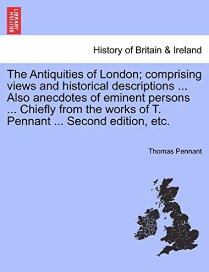 The Antiquities of London; Comprising Views and Historical Descriptions ... Also Anecdotes of Eminent Persons ... Chiefly from the Works of T. Pennant ... Second Edition, Etc.