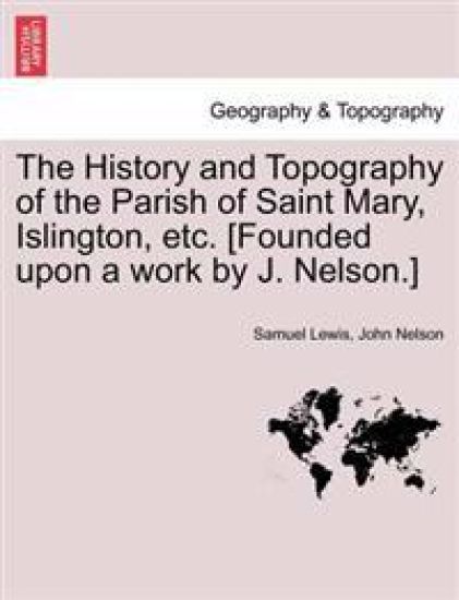 The History and Topography of the Parish of Saint Mary, Islington, etc. [Founded upon a work by J. Nelson.]