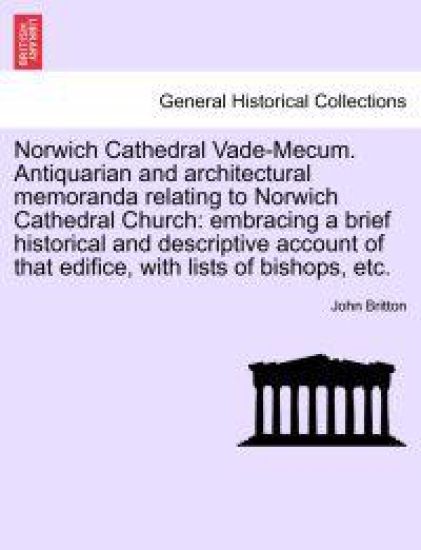Norwich Cathedral Vade-Mecum. Antiquarian and Architectural Memoranda Relating to Norwich Cathedral Church