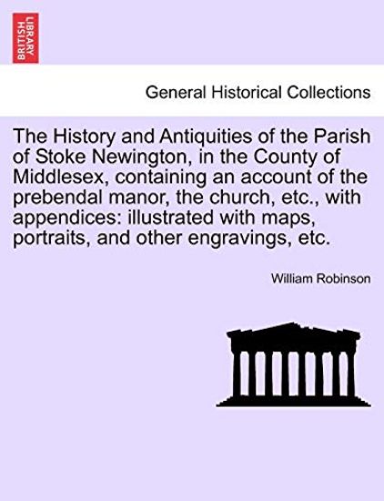 The History and Antiquities of the Parish of Stoke Newington, in the County of Middlesex, Containing an Account of the Prebendal Manor, the Church, Etc., with Appendices