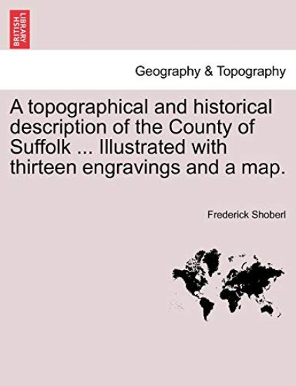 A Topographical and Historical Description of the County of Suffolk ... Illustrated with Thirteen Engravings and a Map.