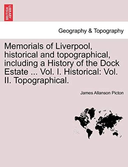 Memorials of Liverpool, historical and topographical, including a History of the Dock Estate ... Vol. I. Historical