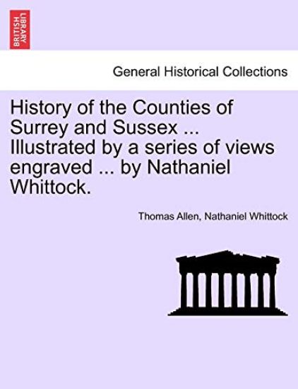 History of the Counties of Surrey and Sussex ... Illustrated by a series of views engraved ... by Nathaniel Whittock. VOL.I