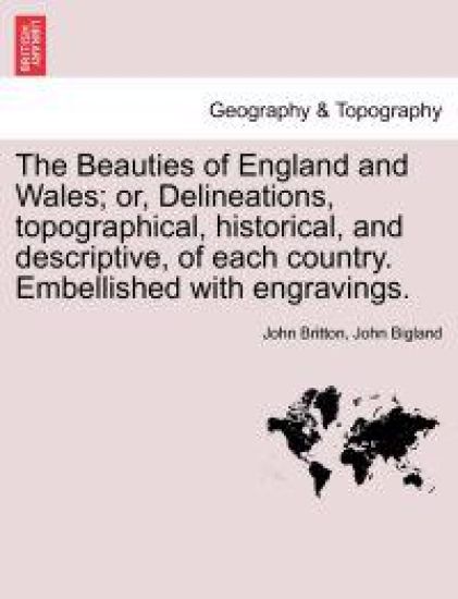 The Beauties of England and Wales; Or, Delineations, Topographical, Historical, and Descriptive, of Each Country. Embellished with Engravings. Vol. VII
