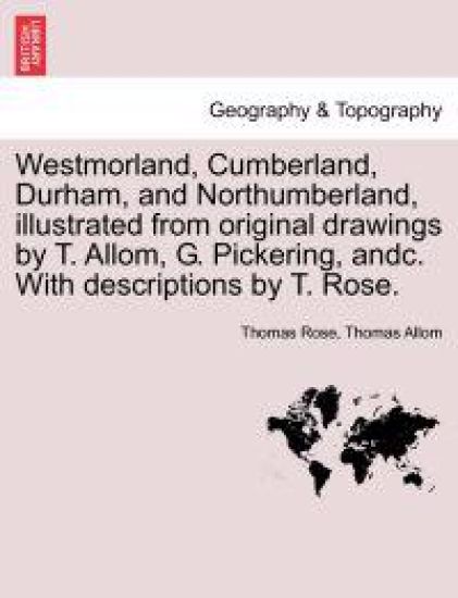 Westmorland, Cumberland, Durham, and Northumberland, illustrated from original drawings by T. Allom, G. Pickering, andc. With descriptions by T. Rose.