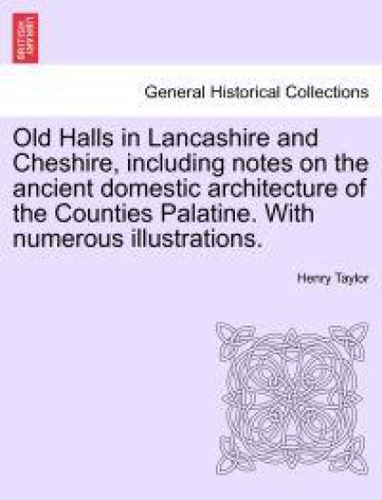 Old Halls in Lancashire and Cheshire, Including Notes on the Ancient Domestic Architecture of the Counties Palatine. with Numerous Illustrations.
