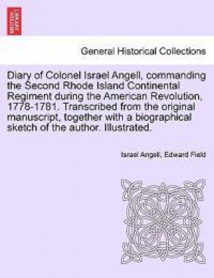 Diary of Colonel Israel Angell, Commanding the Second Rhode Island Continental Regiment During the American Revolution, 1778-1781. Transcribed from the Original Manuscript, Together with a Biographical Sketch of the Author. Illustrated.