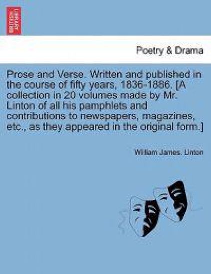 Prose and Verse. Written and Published in the Course of Fifty Years, 1836-1886. [A Collection in 20 Volumes Made by Mr. Linton of All His Pamphlets and Contributions to Newspapers, Magazines, Etc., as They Appeared in the Original Form.]Vol. XII.