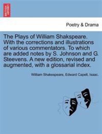 The Plays of William Shakspeare. with the Corrections and Illustrations of Various Commentators. to Which Are Added Notes by S. Johnson and G. Steevens. a New Edition, Revised and Augmented, with a Glossarial Index. Volume the Sixteenth