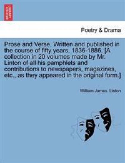 Prose and Verse. Written and Published in the Course of Fifty Years, 1836-1886. [A Collection in 20 Volumes Made by Mr. Linton of All His Pamphlets and Contributions to Newspapers, Magazines, Etc., as They Appeared in the Original Form.] Vol. XVII