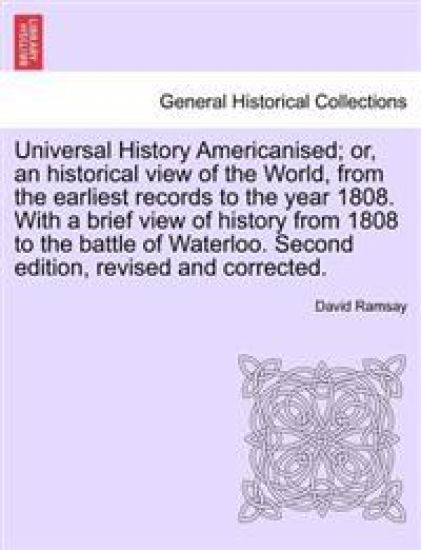 Universal History Americanised; Or, an Historical View of the World, from the Earliest Records to the Year 1808. with a Brief View of History from 1808 to the Battle of Waterloo. Second Edition, Revised and Corrected. Vol. II