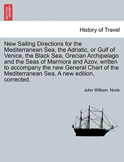 New Sailing Directions for the Mediterranean Sea, the Adriatic, or Gulf of Venice, the Black Sea, Grecian Archipelago and the Seas of Marmora and Azov, Written to Accompany the New General Chart of the Mediterranean Sea. a New Edition
