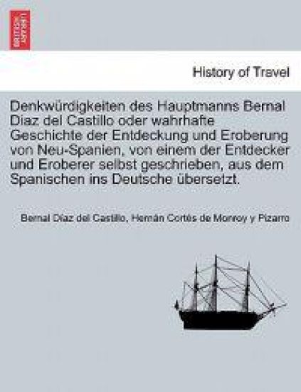 Denkwürdigkeiten des Hauptmanns Bernal Diaz del Castillo oder wahrhafte Geschichte der Entdeckung und Eroberung von Neu-Spanien, von einem der Entdecker und Eroberer selbst geschrieben, aus dem Spanischen ins Deutsche übersetzt. ERSTER BAND
