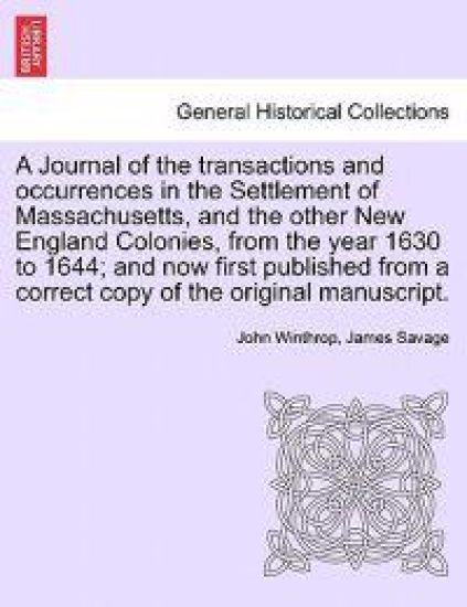 A Journal of the transactions and occurrences in the Settlement of Massachusetts, and the other New England Colonies, from the year 1630 to 1644; and now first published from a correct copy of the original manuscript. Vol. II, A New Edition