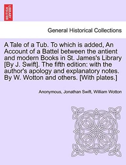 A Tale of a Tub. to Which Is Added, an Account of a Battel Between the Antient and Modern Books in St. James's Library [by J. Swift]. the Fifth Edition