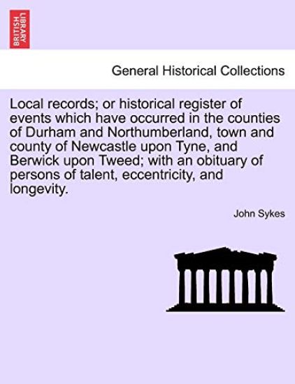 Local Records; Or Historical Register of Events Which Have Occurred in the Counties of Durham and Northumberland, Town and County of Newcastle Upon Tyne, and Berwick Upon Tweed; With an Obituary of Persons of Talent, Eccentricity, and Longevity.
