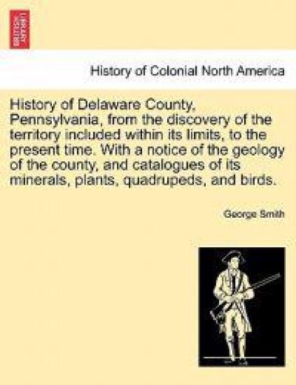 History of Delaware County, Pennsylvania, from the discovery of the territory included within its limits, to the present time. With a notice of the geology of the county, and catalogues of its minerals, plants, quadrupeds, and birds.