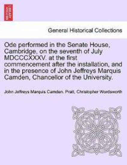 Ode Performed in the Senate House, Cambridge, on the Seventh of July MDCCCXXXV. at the First Commencement After the Installation, and in the Presence of John Jeffreys Marquis Camden, Chancellor of the University.