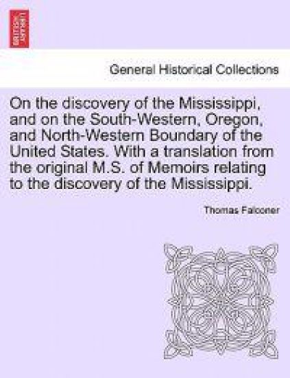 On the Discovery of the Mississippi, and on the South-Western, Oregon, and North-Western Boundary of the United States. with a Translation from the Original M.S. of Memoirs Relating to the Discovery of the Mississippi.