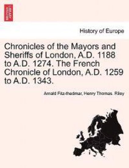 Chronicles of the Mayors and Sheriffs of London, A.D. 1188 to A.D. 1274. the French Chronicle of London, A.D. 1259 to A.D. 1343.