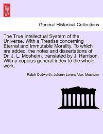 The True Intellectual System of the Universe. with a Treatise Concerning Eternal and Immutable Morality. to Which Are Added, the Notes and Dissertations of Dr. J. L. Mosheim, Translated by J. Harrison. Vol. II