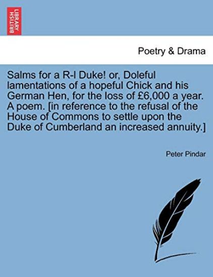 Salms for a R-L Duke! Or, Doleful Lamentations of a Hopeful Chick and His German Hen, for the Loss of ?6,000 a Year. a Poem. [in Reference to the Refusal of the House of Commons to Settle Upon the Duke of Cumberland an Increased Annuity.]