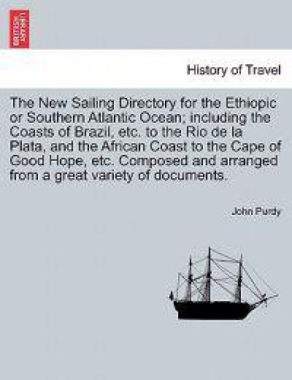 The New Sailing Directory for the Ethiopic or Southern Atlantic Ocean; Including the Coasts of Brazil, Etc. to the Rio de La Plata, and the African Coast to the Cape of Good Hope, Etc. Composed and Arranged from a Great Variety of Documents.